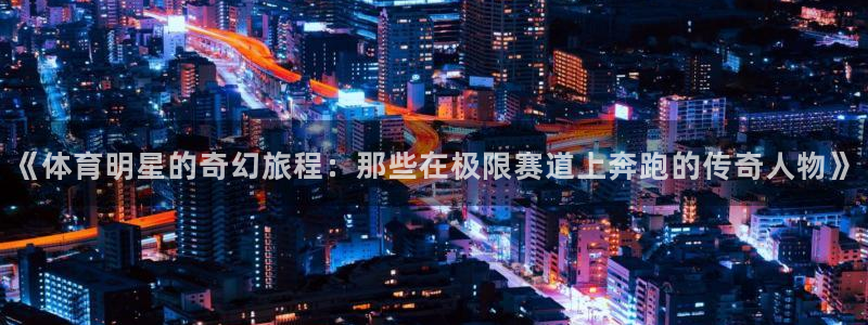 《体育明星的奇幻旅程：那些在极限赛道上奔跑的传奇人物》